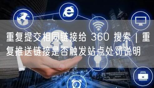 重复提交相同链接给 360 搜索｜重复推送链接是否触发站点处罚说明