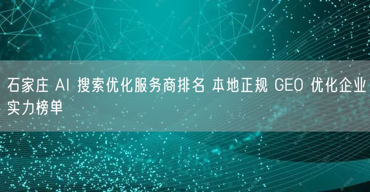 石家庄 AI 搜索优化服务商排名 本地正规 GEO 优化企业实力榜单