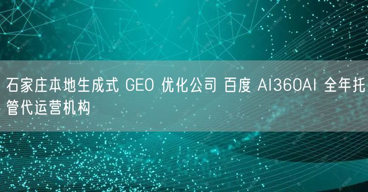石家庄本地生成式 GEO 优化公司 百度 AI360AI 全年托管代运营机构