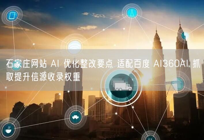 石家庄网站 AI 优化整改要点 适配百度 AI360AI 抓取提升信源收录权重