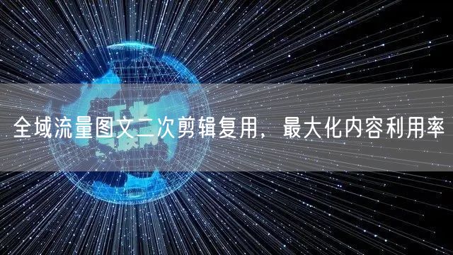 全域流量图文二次剪辑复用，最大化内容利用率