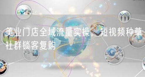 美业门店全域流量实操，短视频种草社群锁客复购