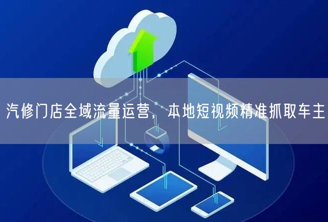 汽修门店全域流量运营，本地短视频精准抓取车主