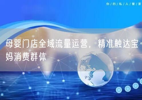 母婴门店全域流量运营，精准触达宝妈消费群体