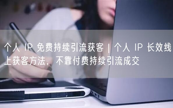 个人 IP 免费持续引流获客｜个人 IP 长效线上获客方法，不靠付费持续引流成交