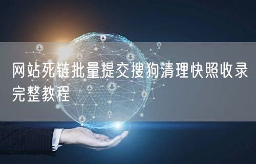 网站死链批量提交搜狗清理快照收录完整教程