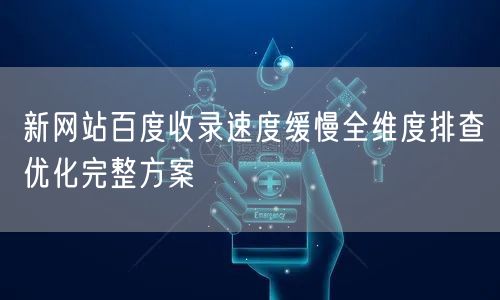 新网站百度收录速度缓慢全维度排查优化完整方案