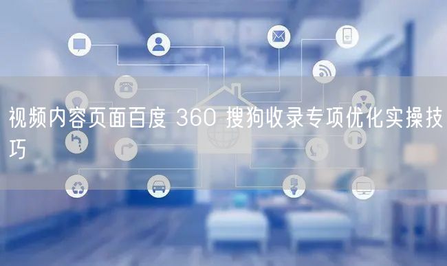 视频内容页面百度 360 搜狗收录专项优化实操技巧