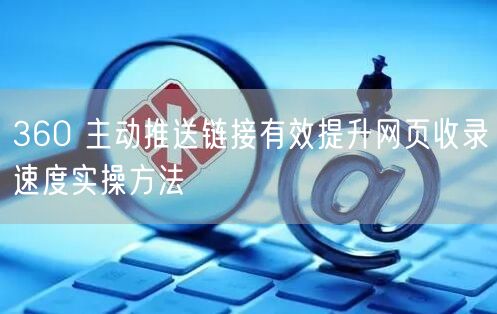 360 主动推送链接有效提升网页收录速度实操方法