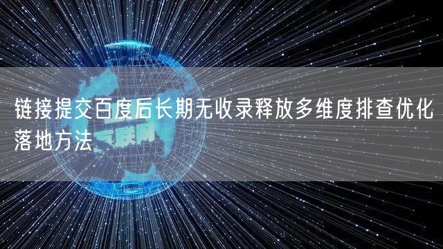 链接提交百度后长期无收录释放多维度排查优化落地方法