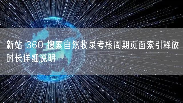 新站 360 搜索自然收录考核周期页面索引释放时长详细说明