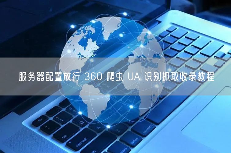 服务器配置放行 360 爬虫 UA 识别抓取收录教程