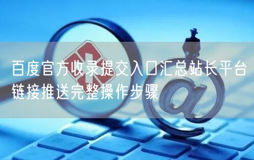 百度官方收录提交入口汇总站长平台链接推送完整操作步骤