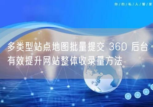 多类型站点地图批量提交 360 后台有效提升网站整体收录量方法