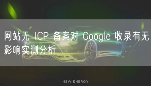 网站无 ICP 备案对 Google 收录有无影响实测分析