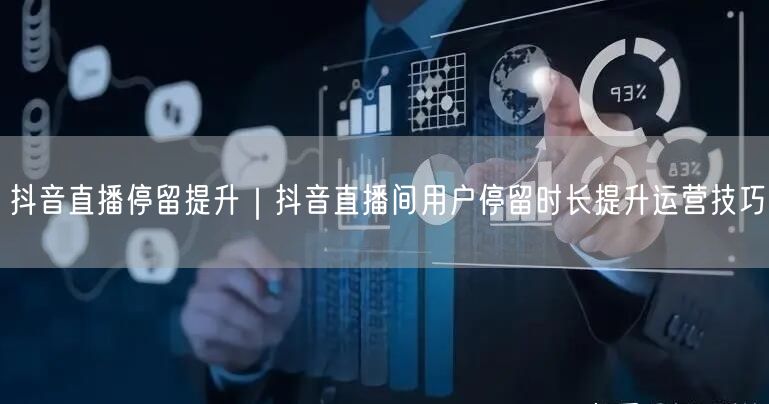 抖音直播停留提升｜抖音直播间用户停留时长提升运营技巧