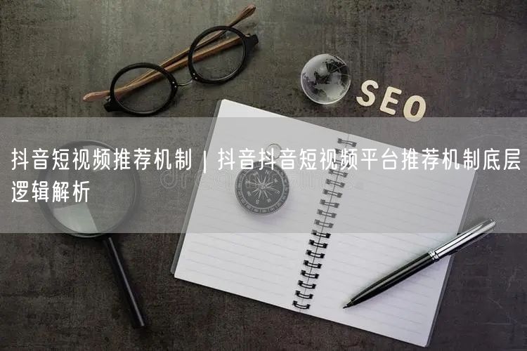 抖音短视频推荐机制｜抖音抖音短视频平台推荐机制底层逻辑解析