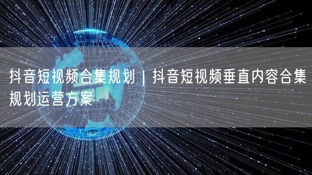 抖音短视频合集规划｜抖音短视频垂直内容合集规划运营方案