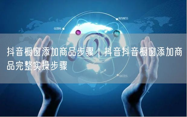 抖音橱窗添加商品步骤｜抖音抖音橱窗添加商品完整实操步骤
