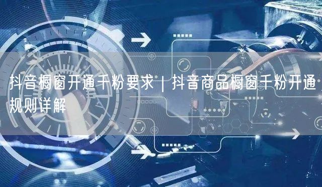 抖音橱窗开通千粉要求｜抖音商品橱窗千粉开通规则详解