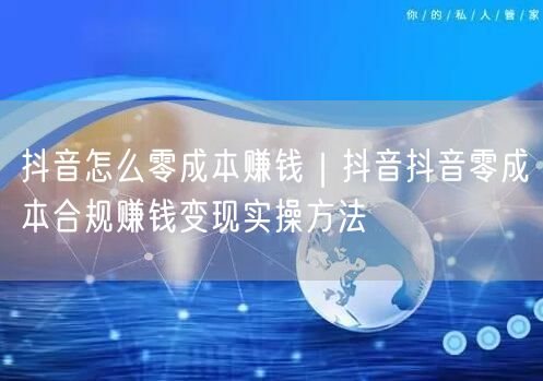 抖音怎么零成本赚钱｜抖音抖音零成本合规赚钱变现实操方法