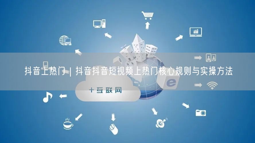 抖音上热门｜抖音抖音短视频上热门核心规则与实操方法