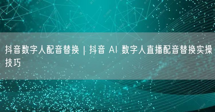 抖音数字人配音替换｜抖音 AI 数字人直播配音替换实操技巧