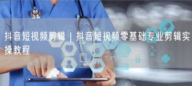 抖音短视频剪辑｜抖音短视频零基础专业剪辑实操教程