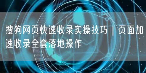 搜狗网页快速收录实操技巧｜页面加速收录全套落地操作