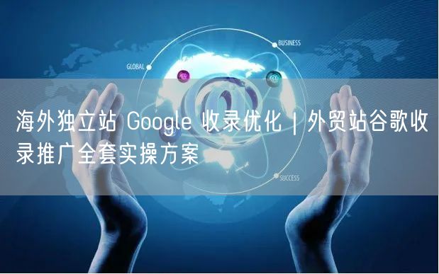 海外独立站 Google 收录优化｜外贸站谷歌收录推广全套实操方案