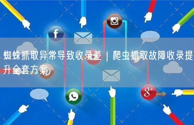 蜘蛛抓取异常导致收录差｜爬虫抓取故障收录提升全套方案