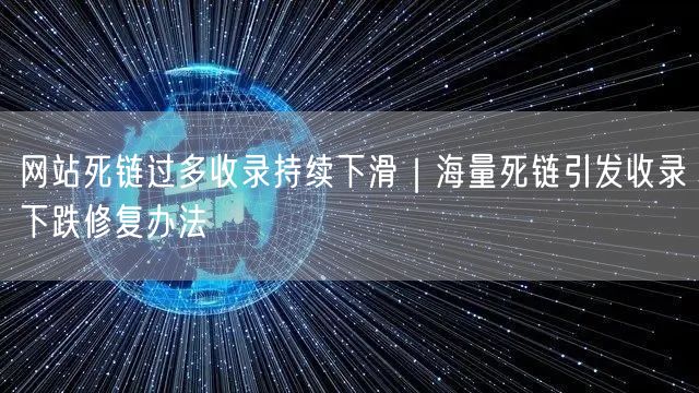 网站死链过多收录持续下滑｜海量死链引发收录下跌修复办法