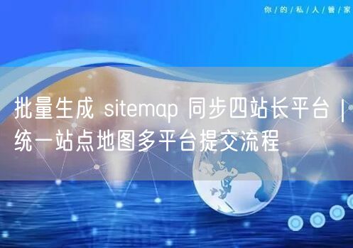 批量生成 sitemap 同步四站长平台｜统一站点地图多平台提交流程