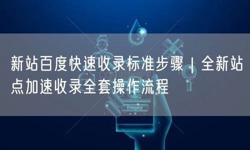 新站百度快速收录标准步骤｜全新站点加速收录全套操作流程