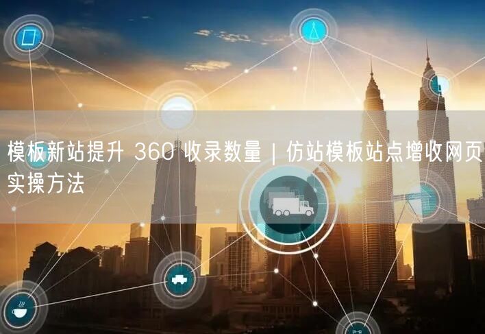 模板新站提升 360 收录数量｜仿站模板站点增收网页实操方法