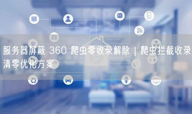 服务器屏蔽 360 爬虫零收录解除｜爬虫拦截收录清零优化方案