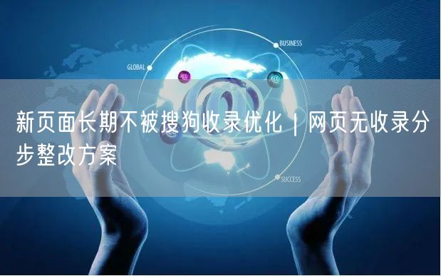 新页面长期不被搜狗收录优化｜网页无收录分步整改方案