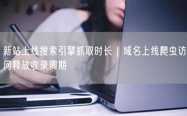 新站上线搜索引擎抓取时长｜域名上线爬虫访问释放收录周期