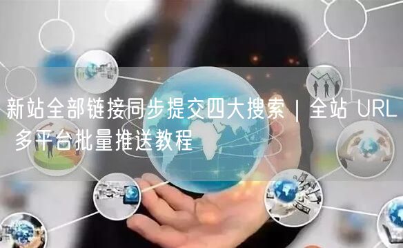 新站全部链接同步提交四大搜索｜全站 URL 多平台批量推送教程