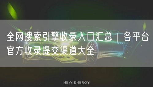 全网搜索引擎收录入口汇总｜各平台官方收录提交渠道大全