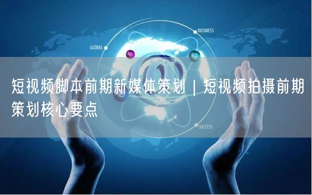 短视频脚本前期新媒体策划｜短视频拍摄前期策划核心要点