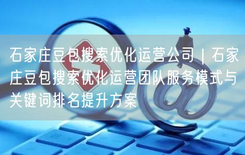 石家庄豆包搜索优化运营公司｜石家庄豆包搜索优化运营团队服务模式与关键词排名提升方案
