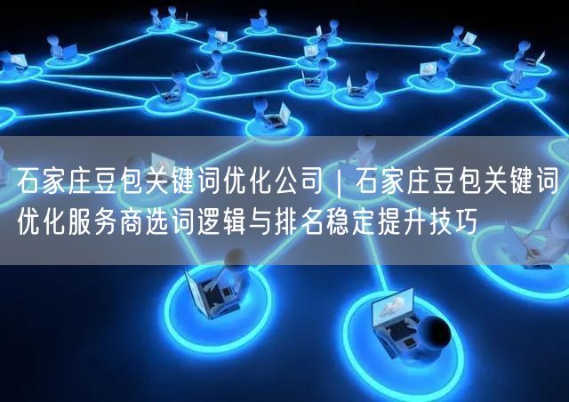 石家庄豆包关键词优化公司｜石家庄豆包关键词优化服务商选词逻辑与排名稳定提升技巧