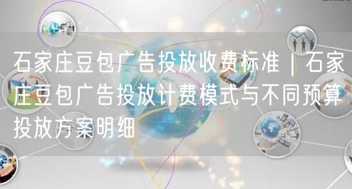 石家庄豆包广告投放收费标准｜石家庄豆包广告投放计费模式与不同预算投放方案明细