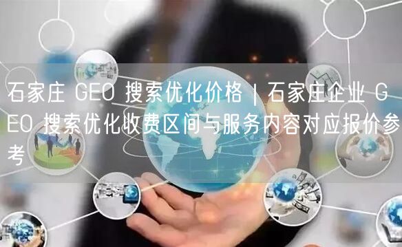 石家庄 GEO 搜索优化价格｜石家庄企业 GEO 搜索优化收费区间与服务内容对应报价参考