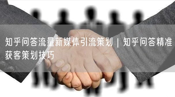 知乎问答流量新媒体引流策划｜知乎问答精准获客策划技巧