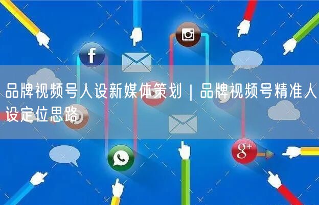 品牌视频号人设新媒体策划｜品牌视频号精准人设定位思路