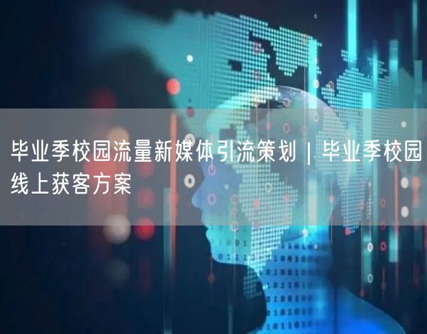 毕业季校园流量新媒体引流策划｜毕业季校园线上获客方案