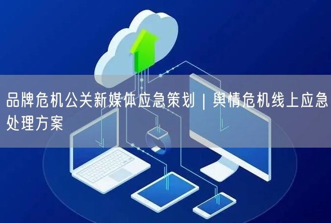 品牌危机公关新媒体应急策划｜舆情危机线上应急处理方案