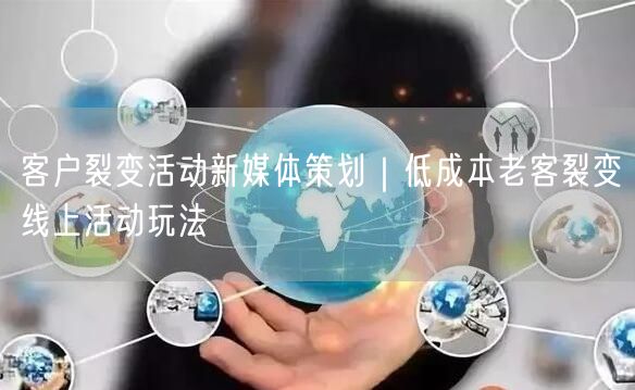 客户裂变活动新媒体策划｜低成本老客裂变线上活动玩法
